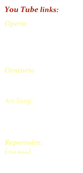 You Tube links: 

Opera:

Hymn to the Moon - Rusalka
Bel Raggio Lusinghier
Glück daß mir Verblieb


Oratorio
Rejoice Greatly - Messiah
Kaddish 1  - Symphony #2

Art Song:

Oh, Quand je dors
Nacht und Träume   
Lob des hohen Verstandes

Repertoire:
(Click Below)
